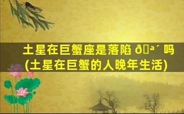 土星在巨蟹座是落陷 🪴 吗(土星在巨蟹的人晚年生活)